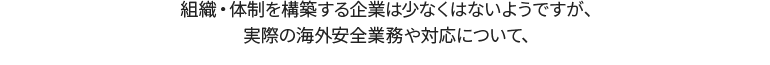 組織・体制を構築する企業は少なくはないですが、実際の海外安全対策について