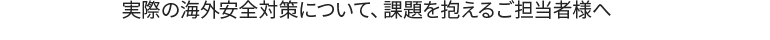 実際の海外安全対策について、課題を抱えるご担当者へ