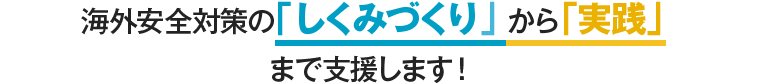 海外安全対策の「しくみづくり」から「実践」まで支援します